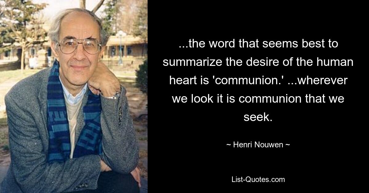 ...the word that seems best to summarize the desire of the human heart is 'communion.' ...wherever we look it is communion that we seek. — © Henri Nouwen