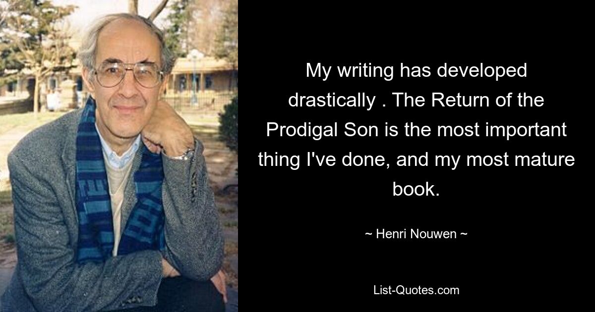 My writing has developed drastically . The Return of the Prodigal Son is the most important thing I've done, and my most mature book. — © Henri Nouwen