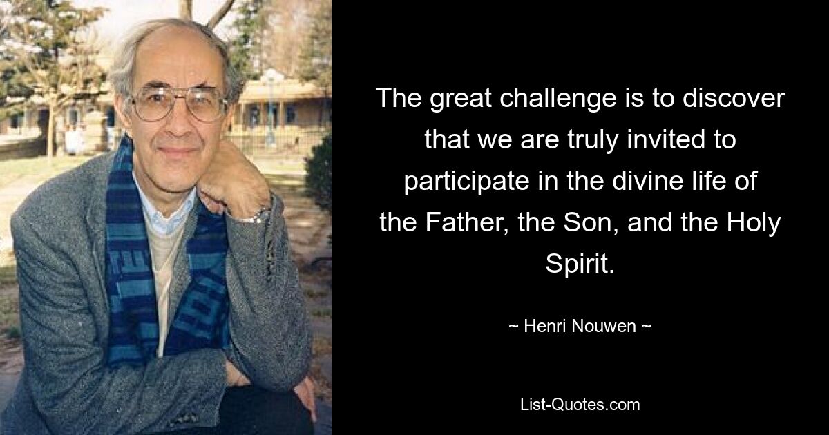 The great challenge is to discover that we are truly invited to participate in the divine life of the Father, the Son, and the Holy Spirit. — © Henri Nouwen