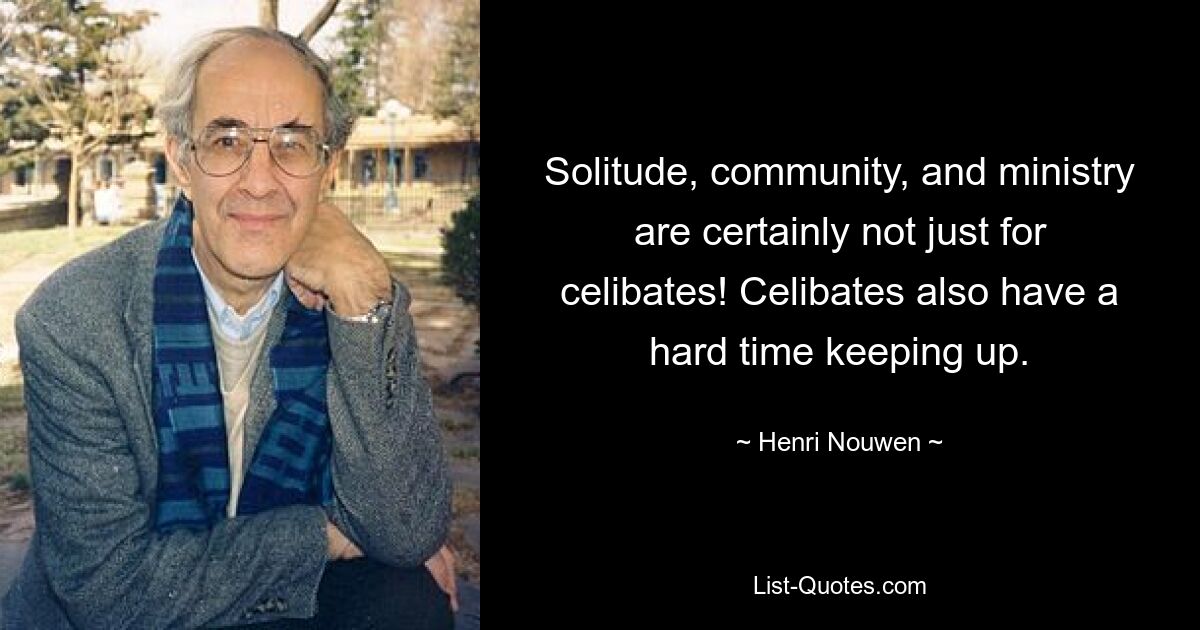 Solitude, community, and ministry are certainly not just for celibates! Celibates also have a hard time keeping up. — © Henri Nouwen