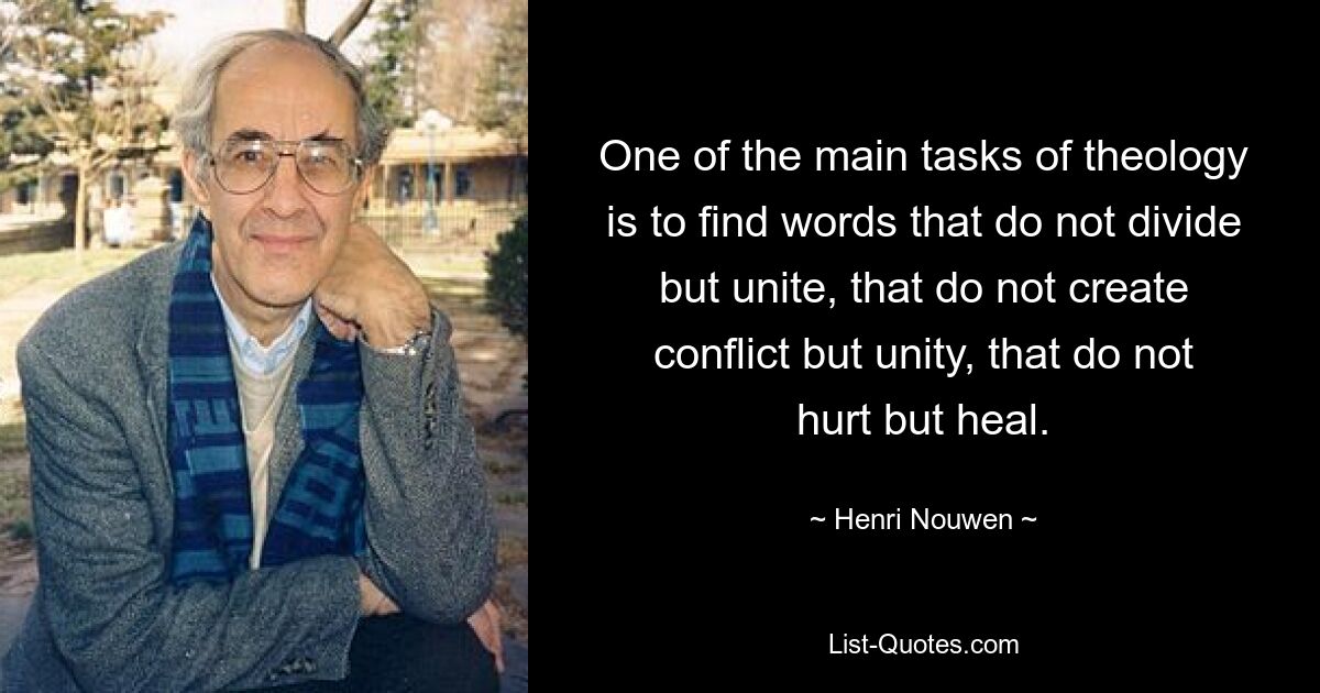 One of the main tasks of theology is to find words that do not divide but unite, that do not create conflict but unity, that do not hurt but heal. — © Henri Nouwen