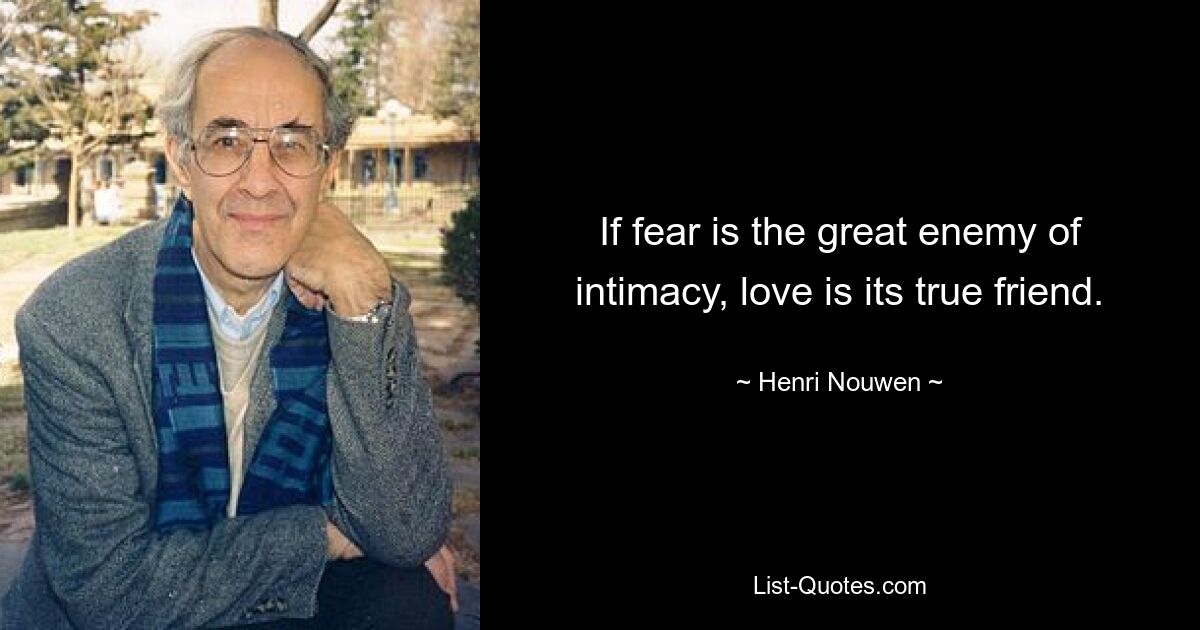 If fear is the great enemy of intimacy, love is its true friend. — © Henri Nouwen