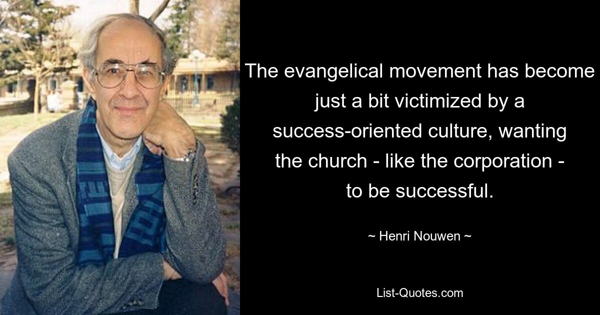 The evangelical movement has become just a bit victimized by a success-oriented culture, wanting the church - like the corporation - to be successful. — © Henri Nouwen