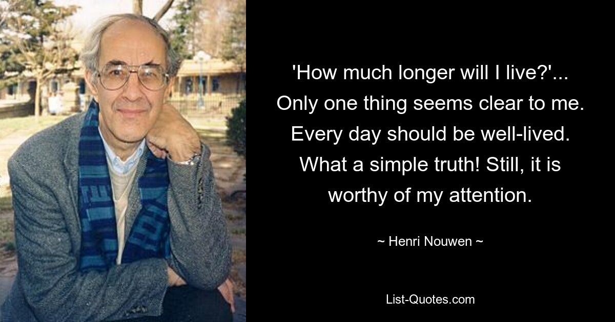 'How much longer will I live?'... Only one thing seems clear to me. Every day should be well-lived. What a simple truth! Still, it is worthy of my attention. — © Henri Nouwen