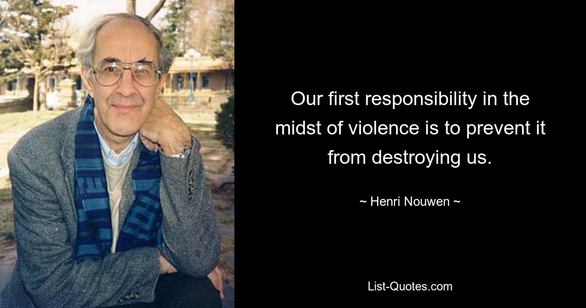 Our first responsibility in the midst of violence is to prevent it from destroying us. — © Henri Nouwen