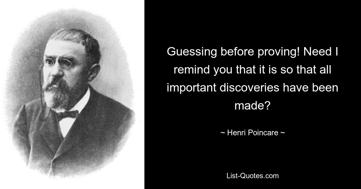 Guessing before proving! Need I remind you that it is so that all important discoveries have been made? — © Henri Poincare