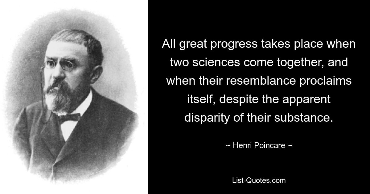 All great progress takes place when two sciences come together, and when their resemblance proclaims itself, despite the apparent disparity of their substance. — © Henri Poincare