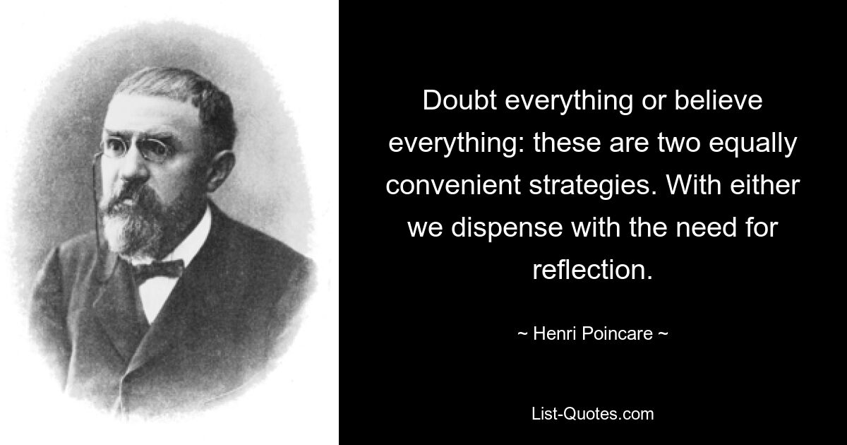 Doubt everything or believe everything: these are two equally convenient strategies. With either we dispense with the need for reflection. — © Henri Poincare