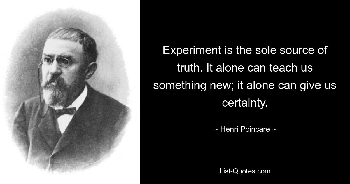 Experiment is the sole source of truth. It alone can teach us something new; it alone can give us certainty. — © Henri Poincare