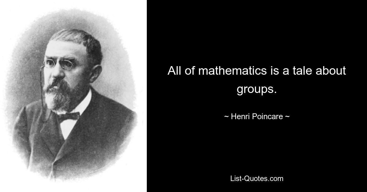 All of mathematics is a tale about groups. — © Henri Poincare