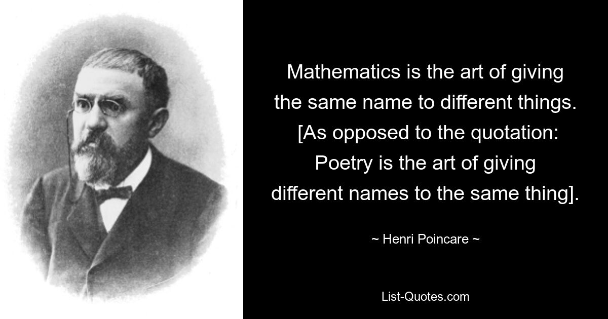 Mathematics is the art of giving the same name to different things.
 [As opposed to the quotation: Poetry is the art of giving different names to the same thing]. — © Henri Poincare