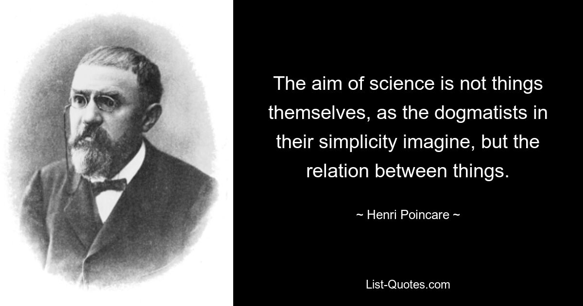 The aim of science is not things themselves, as the dogmatists in their simplicity imagine, but the relation between things. — © Henri Poincare