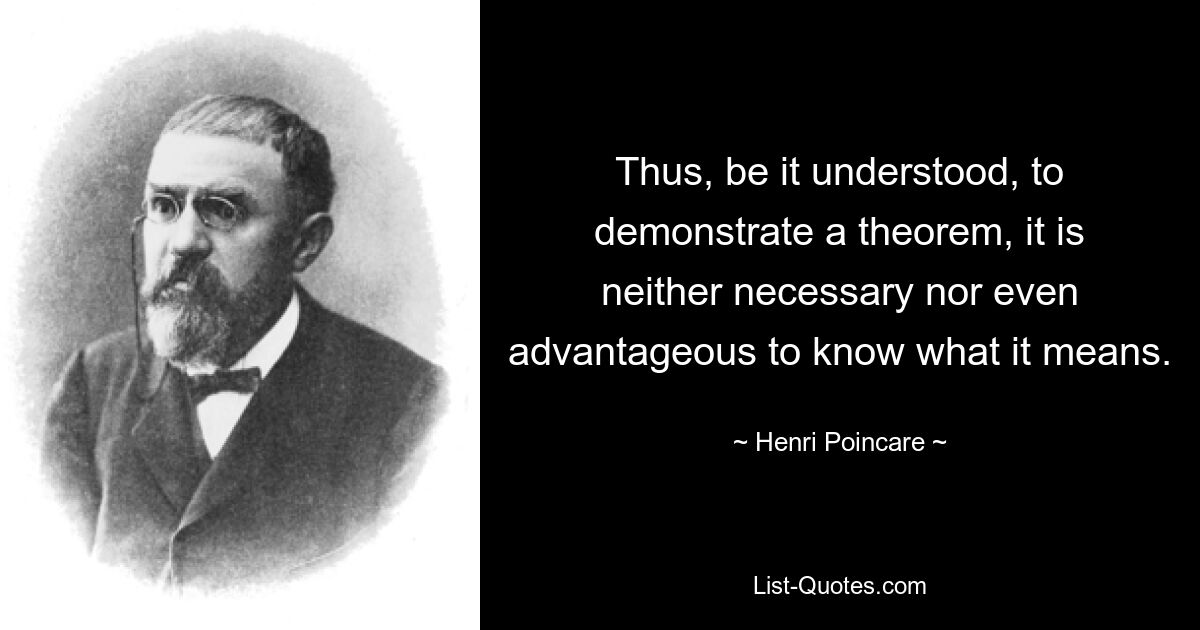 Таким образом, если понимать, что для доказательства теоремы не обязательно и даже не выгодно знать, что она означает. — © Анри Пуанкаре