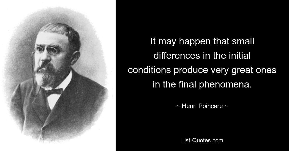 It may happen that small differences in the initial conditions produce very great ones in the final phenomena. — © Henri Poincare