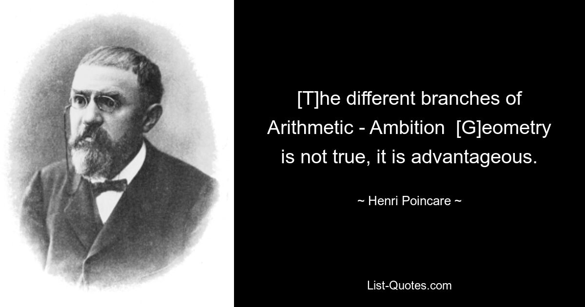 [T]he different branches of Arithmetic - Ambition  [G]eometry is not true, it is advantageous. — © Henri Poincare