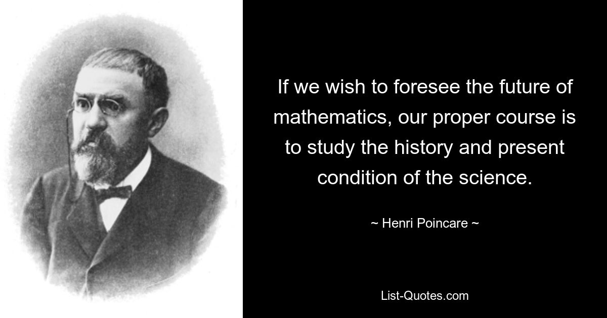 If we wish to foresee the future of mathematics, our proper course is to study the history and present condition of the science. — © Henri Poincare