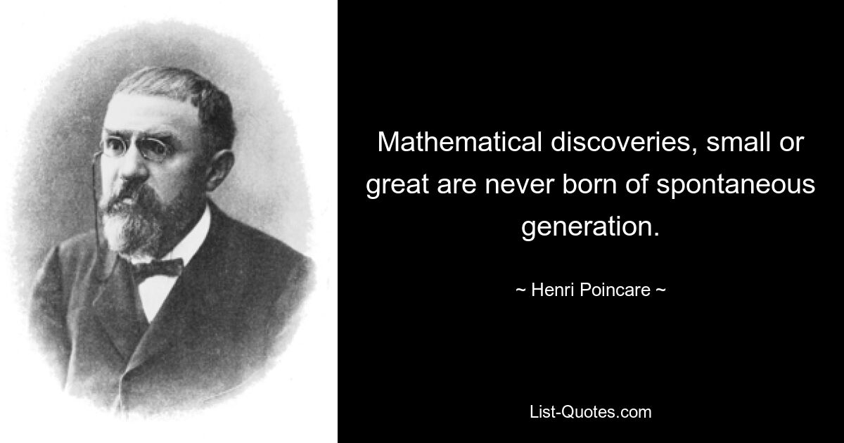 Mathematical discoveries, small or great are never born of spontaneous generation. — © Henri Poincare