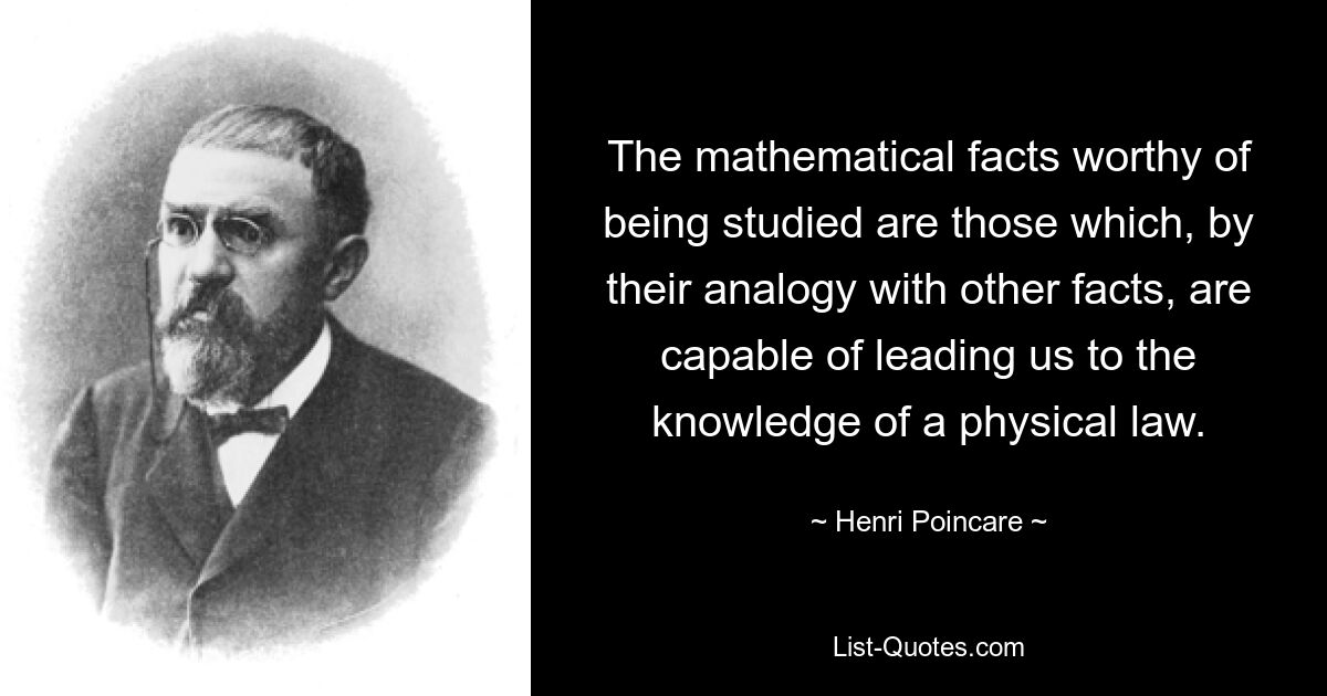 The mathematical facts worthy of being studied are those which, by their analogy with other facts, are capable of leading us to the knowledge of a physical law. — © Henri Poincare