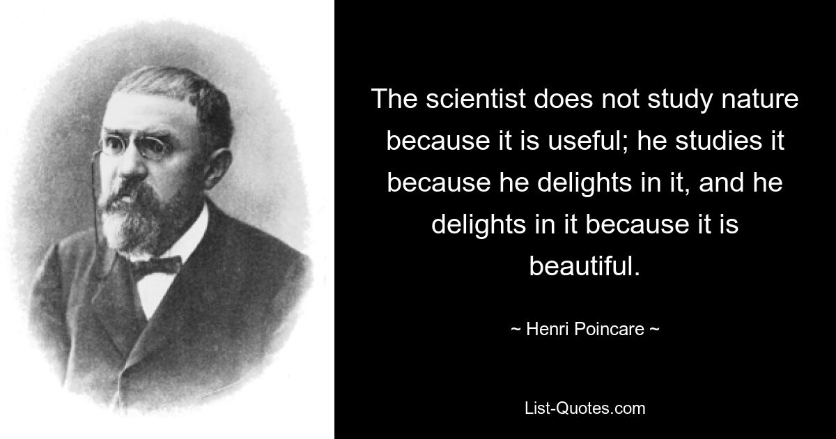 The scientist does not study nature because it is useful; he studies it because he delights in it, and he delights in it because it is beautiful. — © Henri Poincare