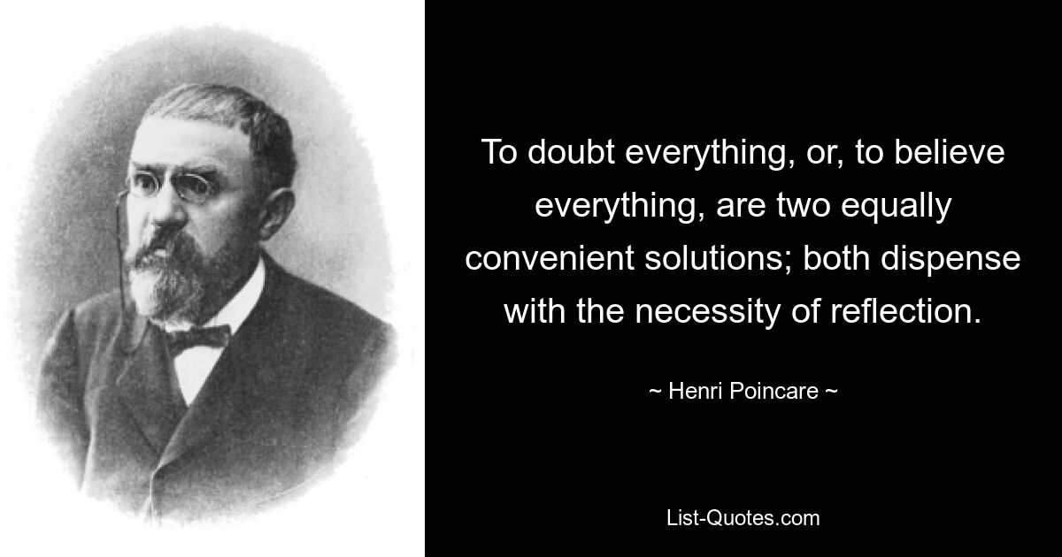 To doubt everything, or, to believe everything, are two equally convenient solutions; both dispense with the necessity of reflection. — © Henri Poincare