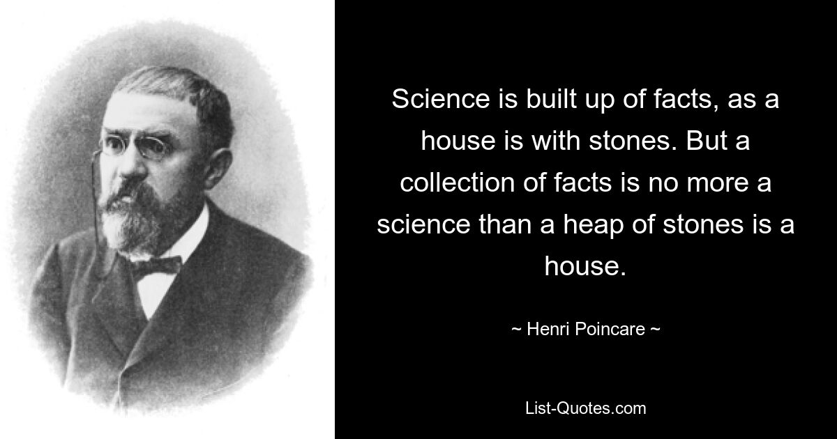 Science is built up of facts, as a house is with stones. But a collection of facts is no more a science than a heap of stones is a house. — © Henri Poincare