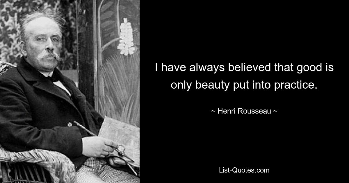 I have always believed that good is only beauty put into practice. — © Henri Rousseau