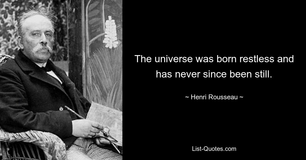 The universe was born restless and has never since been still. — © Henri Rousseau