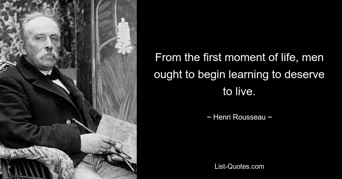 From the first moment of life, men ought to begin learning to deserve to live. — © Henri Rousseau