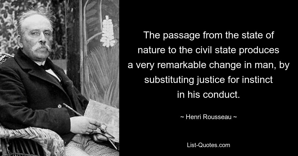 The passage from the state of nature to the civil state produces a very remarkable change in man, by substituting justice for instinct in his conduct. — © Henri Rousseau