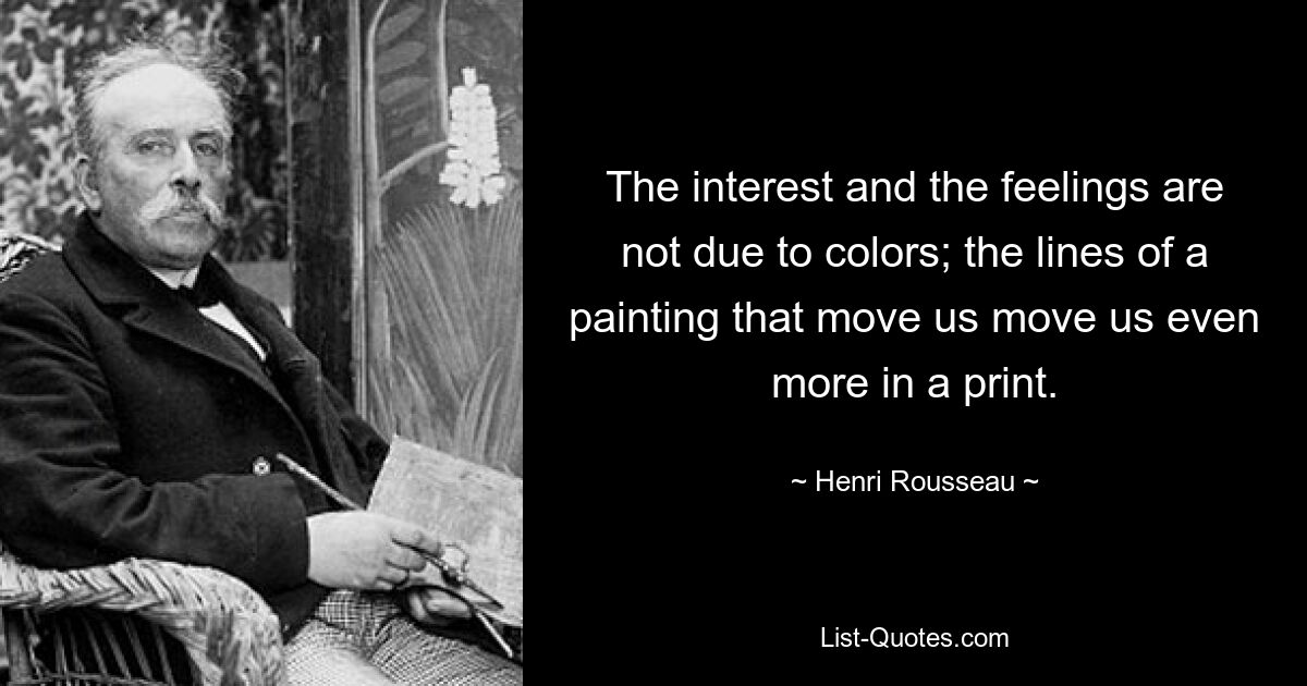 The interest and the feelings are not due to colors; the lines of a painting that move us move us even more in a print. — © Henri Rousseau