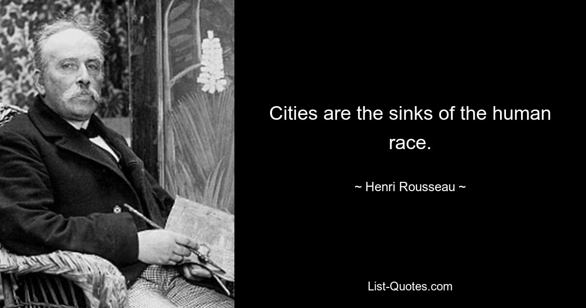 Cities are the sinks of the human race. — © Henri Rousseau