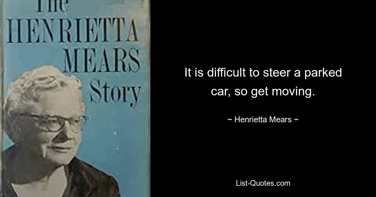 It is difficult to steer a parked car, so get moving. — © Henrietta Mears