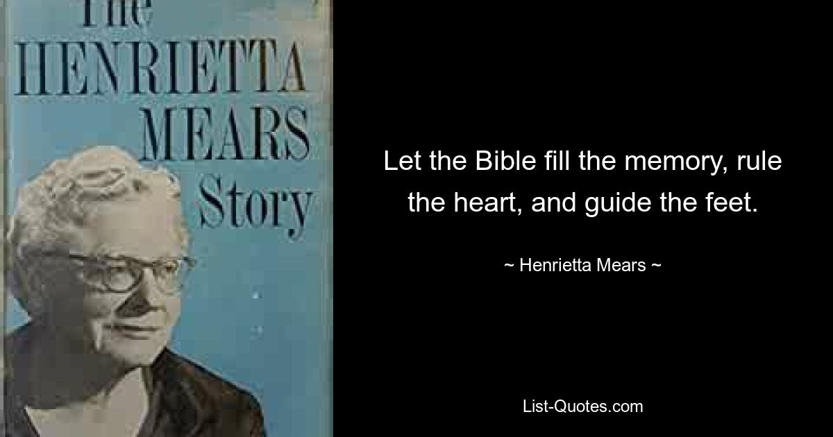 Let the Bible fill the memory, rule the heart, and guide the feet. — © Henrietta Mears