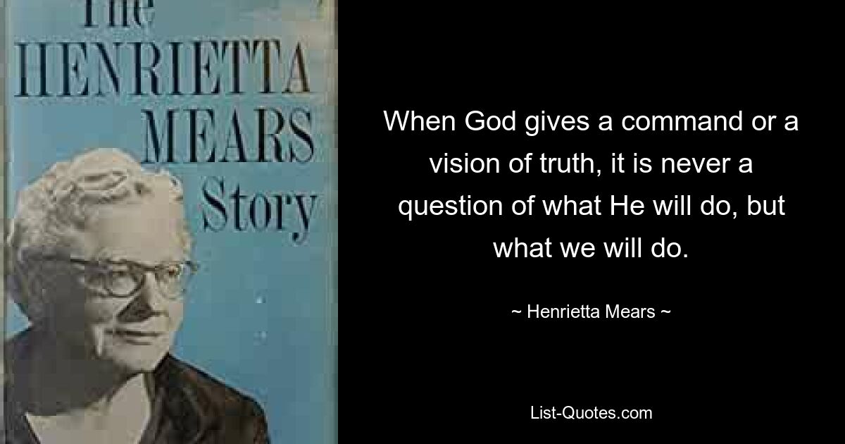 When God gives a command or a vision of truth, it is never a question of what He will do, but what we will do. — © Henrietta Mears