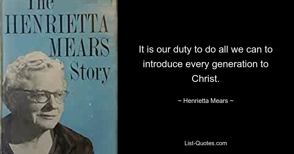 It is our duty to do all we can to introduce every generation to Christ. — © Henrietta Mears