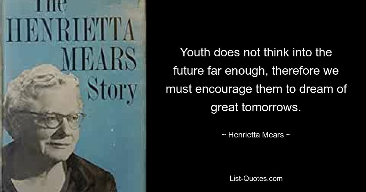 Youth does not think into the future far enough, therefore we must encourage them to dream of great tomorrows. — © Henrietta Mears