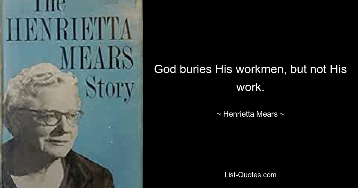 God buries His workmen, but not His work. — © Henrietta Mears