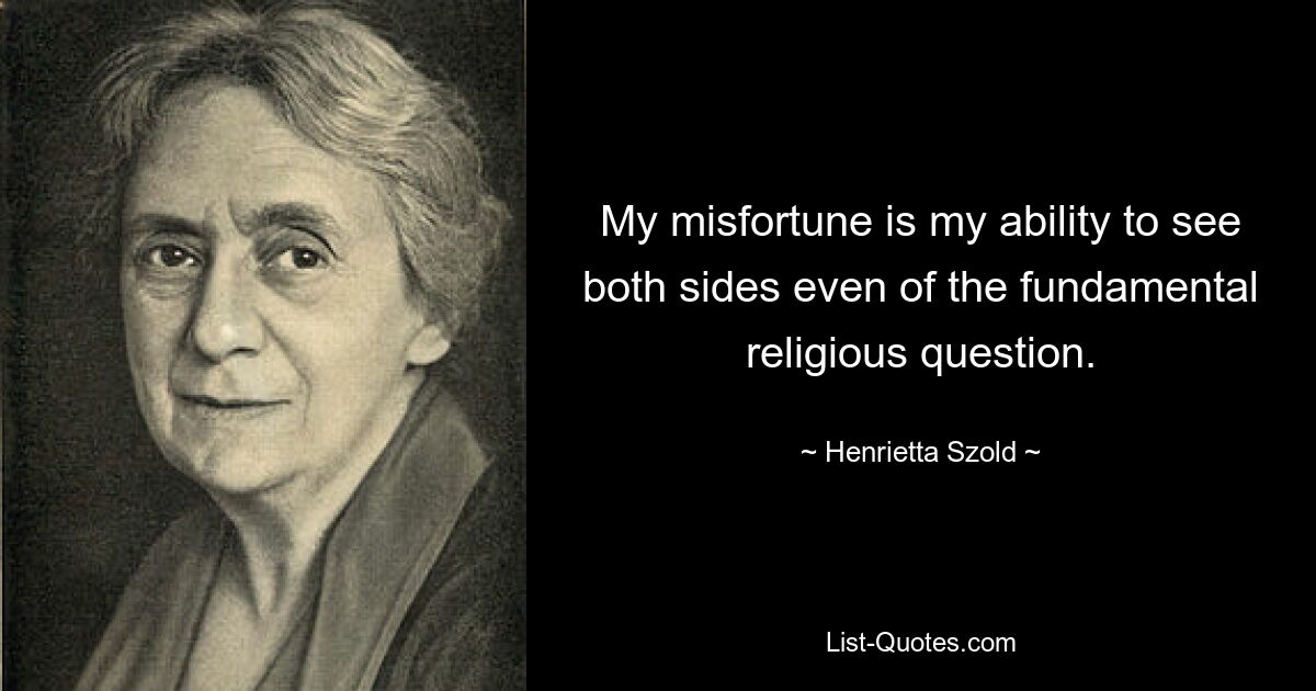 My misfortune is my ability to see both sides even of the fundamental religious question. — © Henrietta Szold