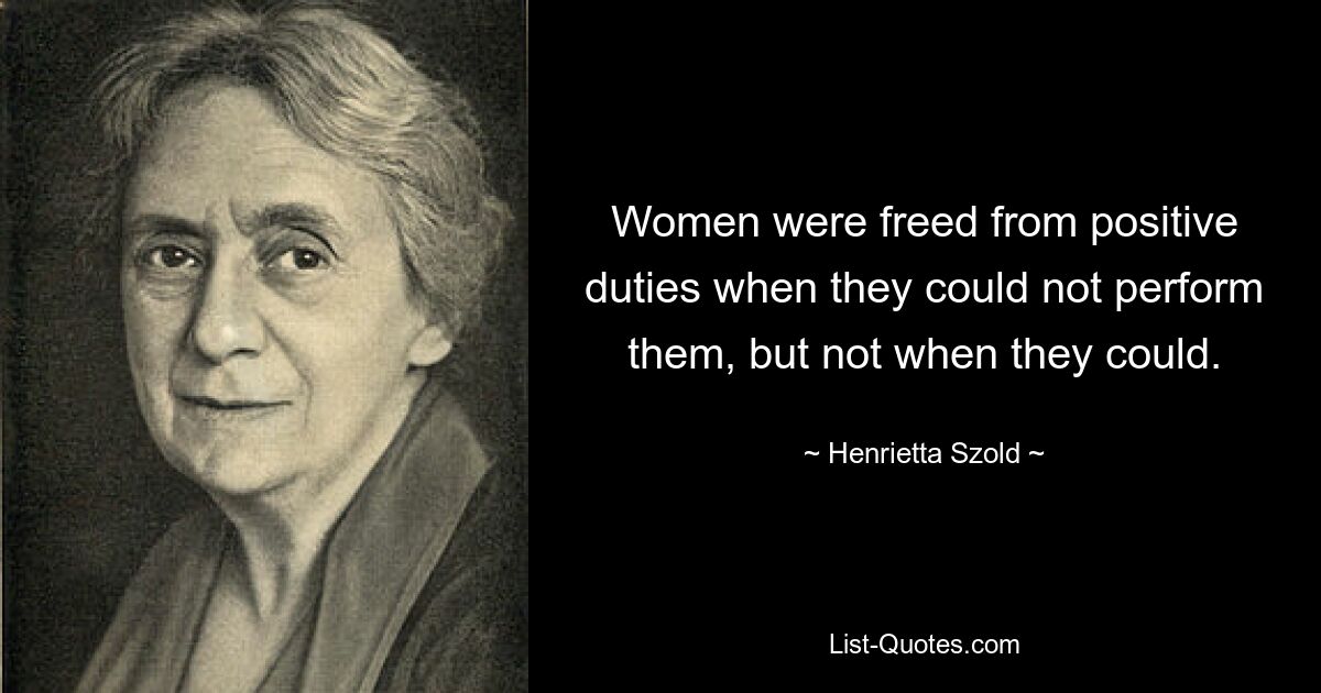 Women were freed from positive duties when they could not perform them, but not when they could. — © Henrietta Szold