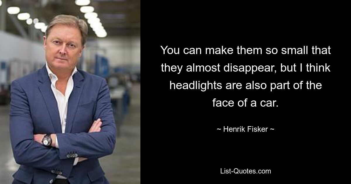 You can make them so small that they almost disappear, but I think headlights are also part of the face of a car. — © Henrik Fisker