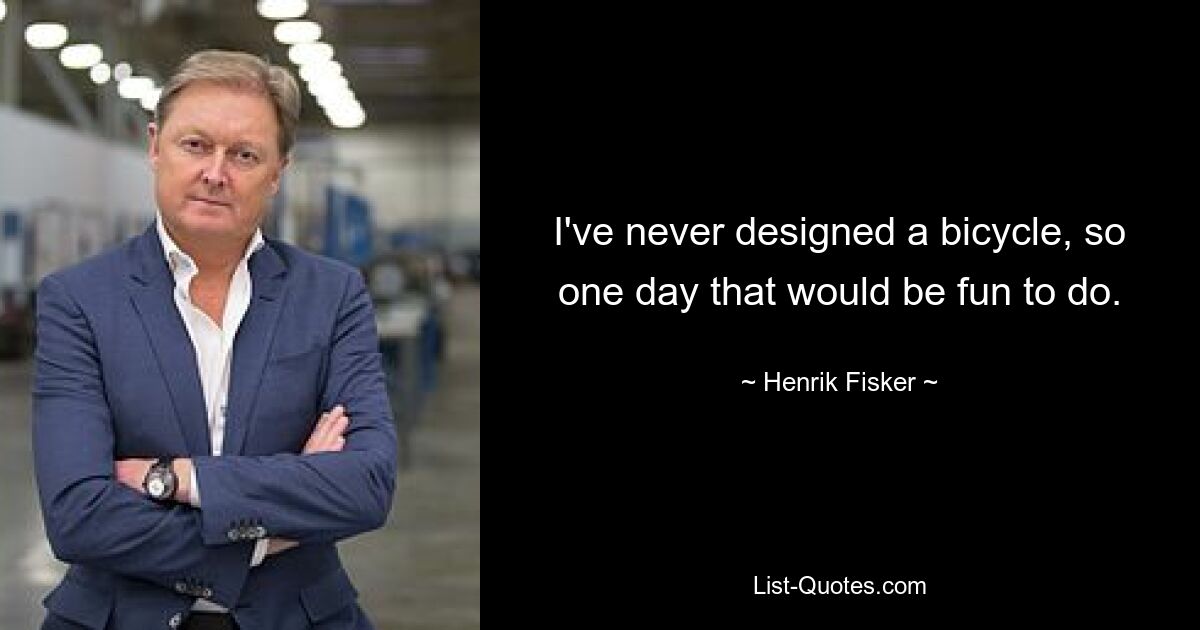 I've never designed a bicycle, so one day that would be fun to do. — © Henrik Fisker