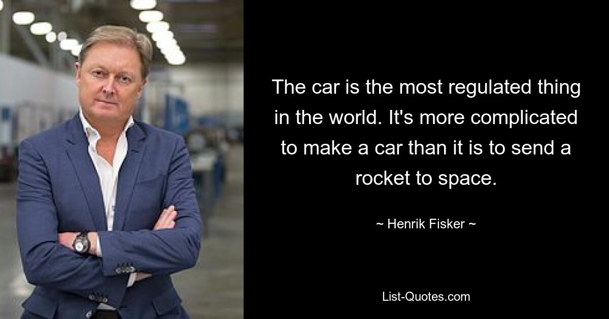 The car is the most regulated thing in the world. It's more complicated to make a car than it is to send a rocket to space. — © Henrik Fisker