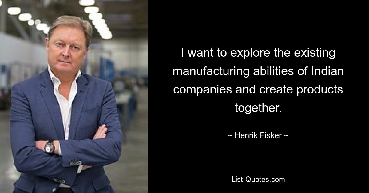 I want to explore the existing manufacturing abilities of Indian companies and create products together. — © Henrik Fisker