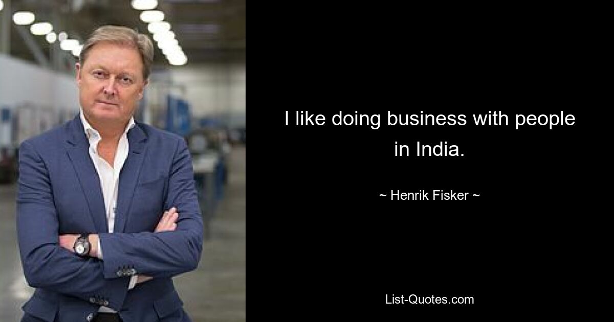 I like doing business with people in India. — © Henrik Fisker