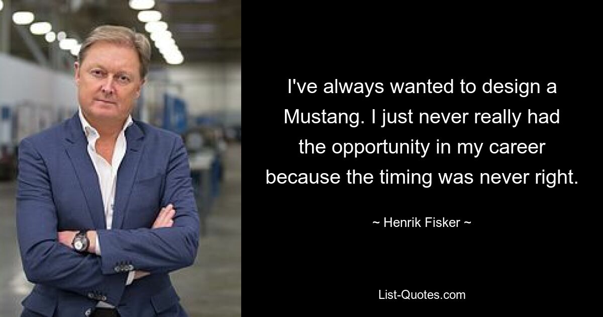 I've always wanted to design a Mustang. I just never really had the opportunity in my career because the timing was never right. — © Henrik Fisker