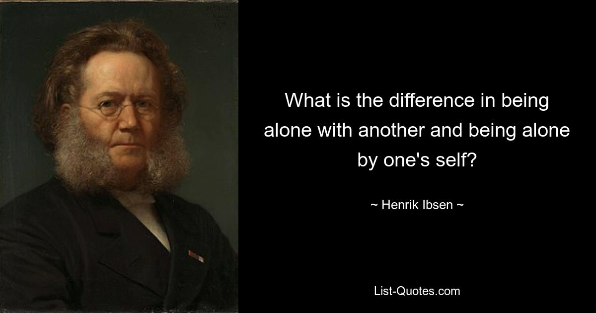 What is the difference in being alone with another and being alone by one's self? — © Henrik Ibsen