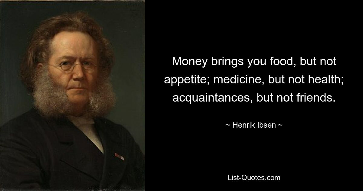 Money brings you food, but not appetite; medicine, but not health; acquaintances, but not friends. — © Henrik Ibsen