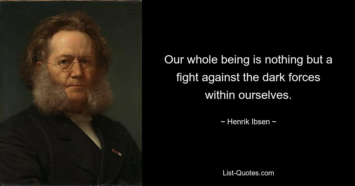 Our whole being is nothing but a fight against the dark forces within ourselves. — © Henrik Ibsen