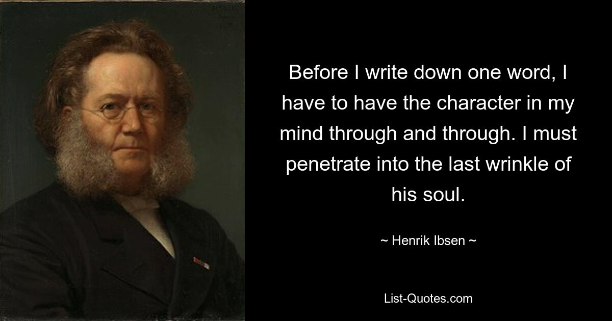 Before I write down one word, I have to have the character in my mind through and through. I must penetrate into the last wrinkle of his soul. — © Henrik Ibsen