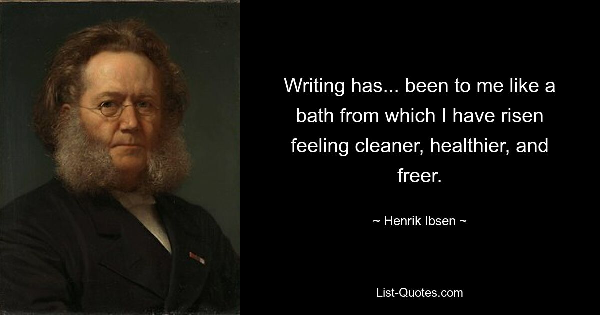 Writing has... been to me like a bath from which I have risen feeling cleaner, healthier, and freer. — © Henrik Ibsen